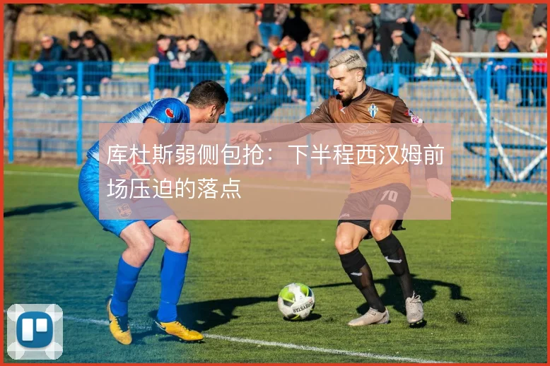 库杜斯弱侧包抢：下半程西汉姆前场压迫的落点