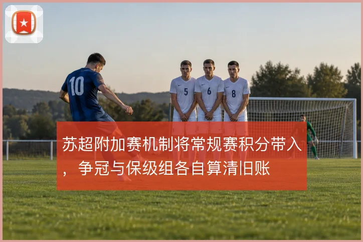 苏超附加赛机制将常规赛积分带入，争冠与保级组各自算清旧账