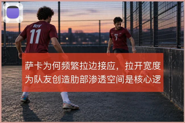 萨卡为何频繁拉边接应，拉开宽度为队友创造肋部渗透空间是核心逻辑