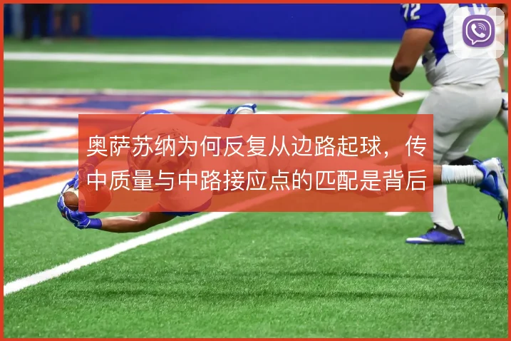 奥萨苏纳为何反复从边路起球,传中质量与中路接应点的匹配是背后考量