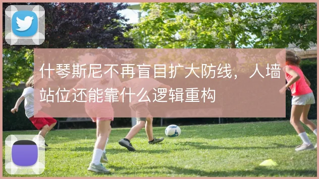 什琴斯尼不再盲目扩大防线，人墙站位还能靠什么逻辑重构