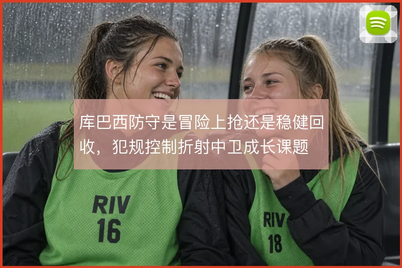 库巴西防守是冒险上抢还是稳健回收,犯规控制折射中卫成长课题