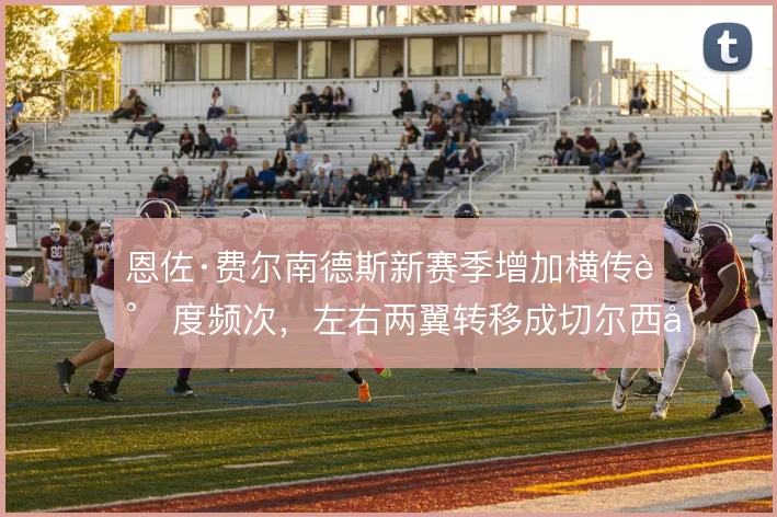 恩佐·费尔南德斯新赛季增加横传调度频次，左右两翼转移成切尔西出球轴心