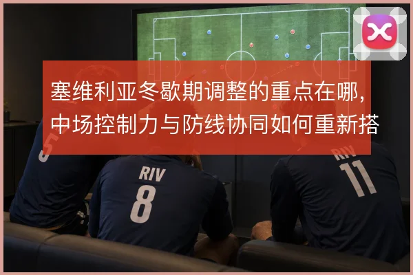 塞维利亚冬歇期调整的重点在哪，中场控制力与防线协同如何重新搭建