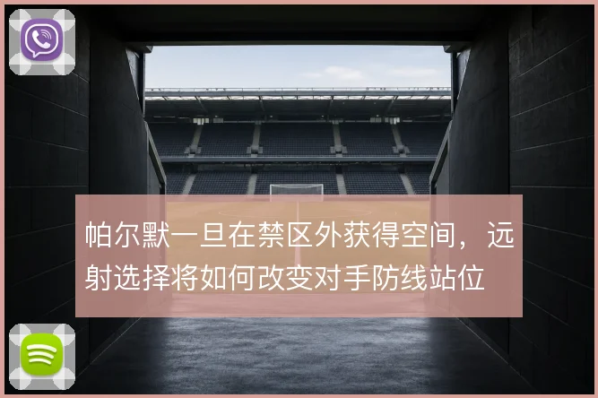 帕尔默一旦在禁区外获得空间,远射选择将如何改变对手防线站位
