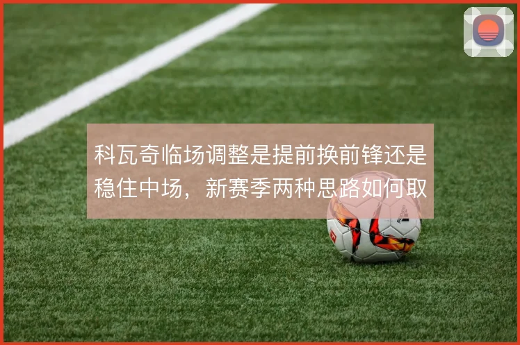 科瓦奇临场调整是提前换前锋还是稳住中场,新赛季两种思路如何取舍