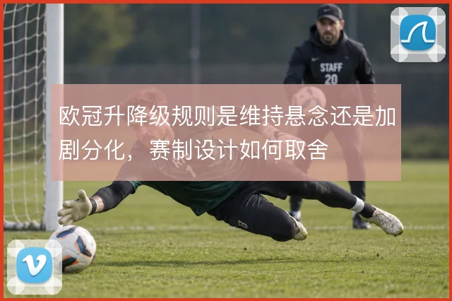 欧冠升降级规则是维持悬念还是加剧分化,赛制设计如何取舍