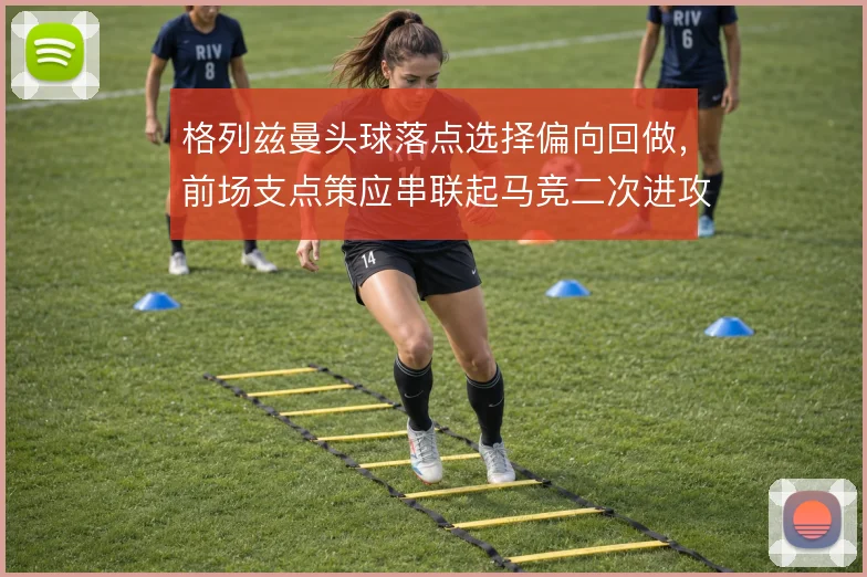 格列兹曼头球落点选择偏向回做,前场支点策应串联起马竞二次进攻