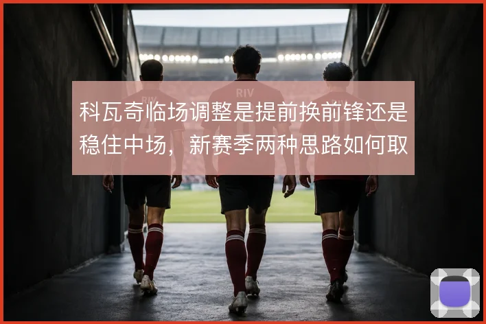 科瓦奇临场调整是提前换前锋还是稳住中场,新赛季两种思路如何取舍