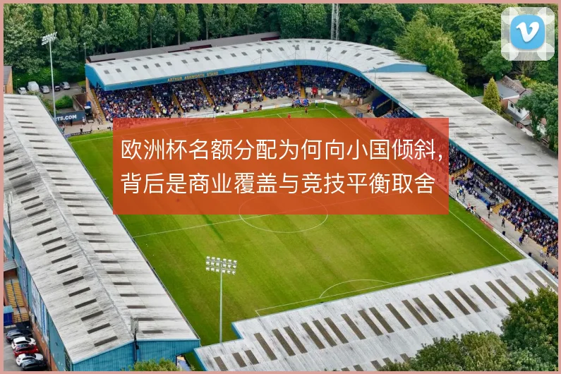 欧洲杯名额分配为何向小国倾斜，背后是商业覆盖与竞技平衡取舍
