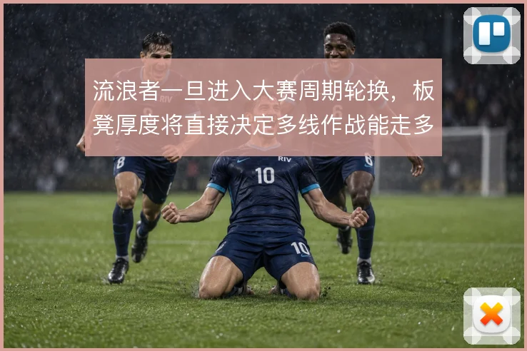流浪者一旦进入大赛周期轮换，板凳厚度将直接决定多线作战能走多远