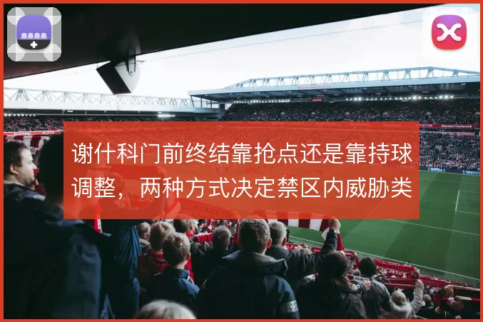 谢什科门前终结靠抢点还是靠持球调整,两种方式决定禁区内威胁类型