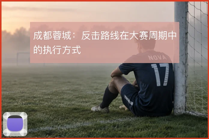 成都蓉城:反击路线在大赛周期中的执行方式
