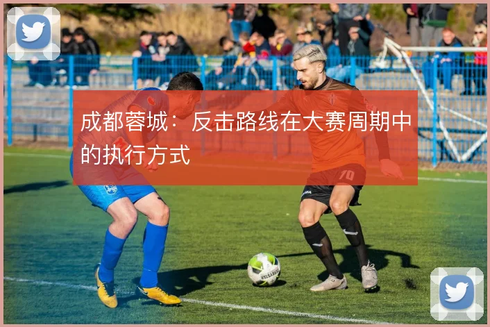成都蓉城：反击路线在大赛周期中的执行方式