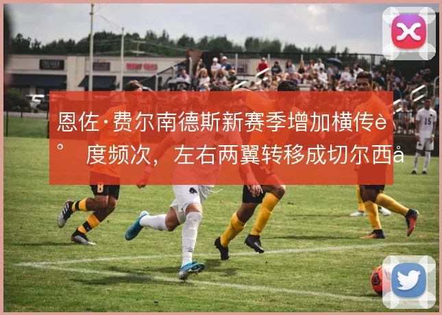 恩佐·费尔南德斯新赛季增加横传调度频次，左右两翼转移成切尔西出球轴心