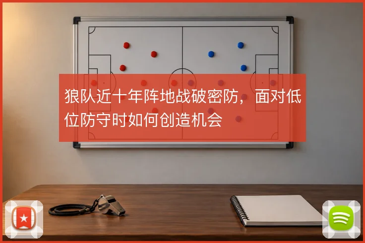 狼队近十年阵地战破密防,面对低位防守时如何创造机会