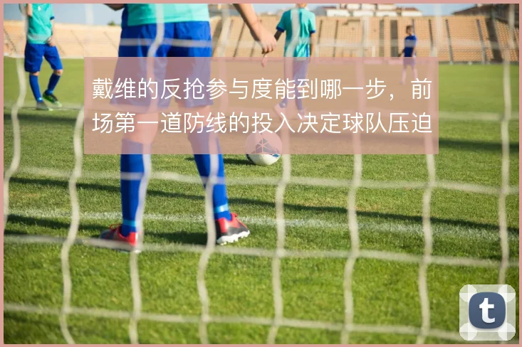 戴维的反抢参与度能到哪一步，前场第一道防线的投入决定球队压迫成色
