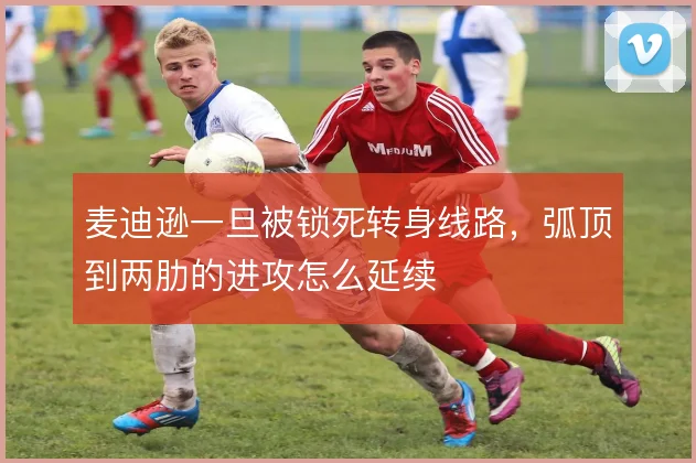 麦迪逊一旦被锁死转身线路，弧顶到两肋的进攻怎么延续