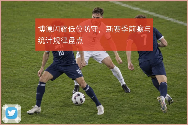 博德闪耀低位防守,新赛季前瞻与统计规律盘点