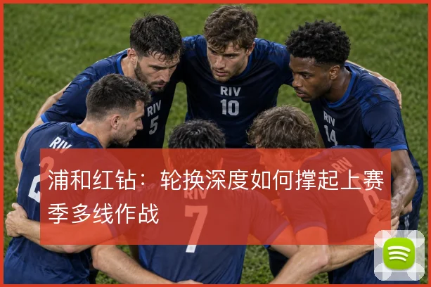 浦和红钻：轮换深度如何撑起上赛季多线作战