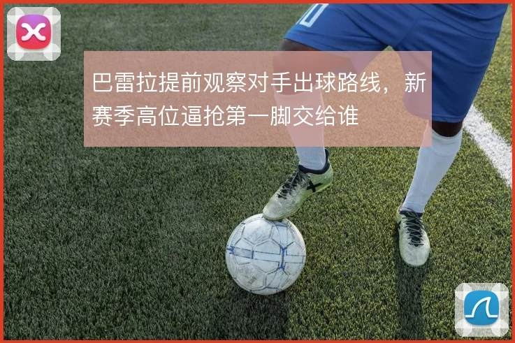 巴雷拉提前观察对手出球路线，新赛季高位逼抢第一脚交给谁