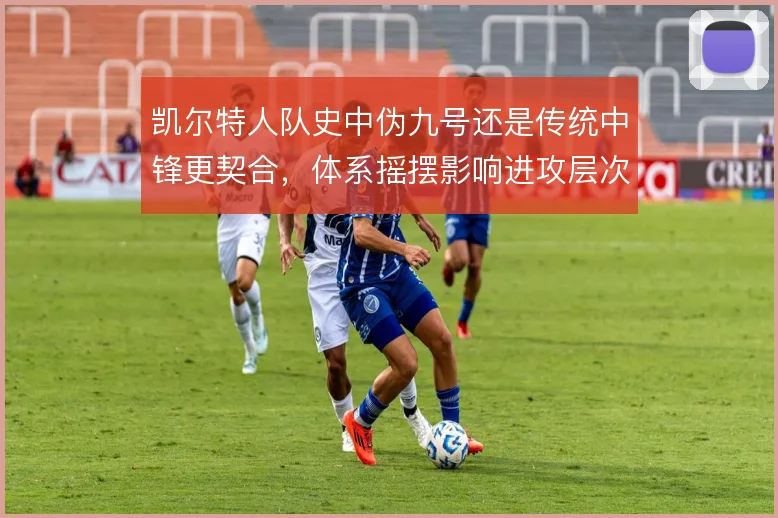 凯尔特人队史中伪九号还是传统中锋更契合，体系摇摆影响进攻层次