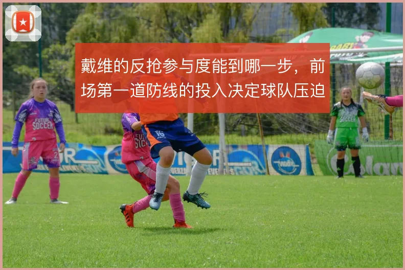 戴维的反抢参与度能到哪一步，前场第一道防线的投入决定球队压迫成色