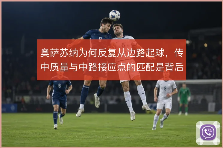 奥萨苏纳为何反复从边路起球,传中质量与中路接应点的匹配是背后考量