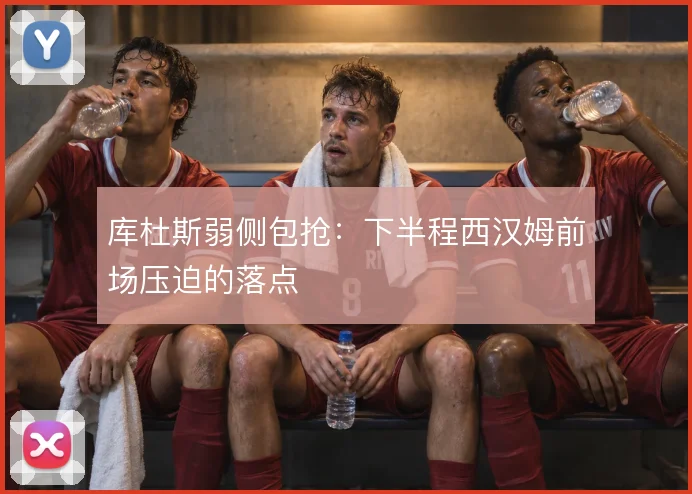 库杜斯弱侧包抢:下半程西汉姆前场压迫的落点